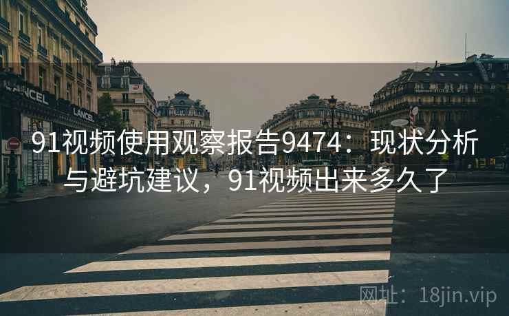 91视频使用观察报告9474：现状分析与避坑建议，91视频出来多久了