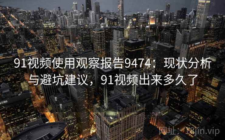 91视频使用观察报告9474：现状分析与避坑建议，91视频出来多久了