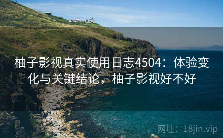 柚子影视真实使用日志4504：体验变化与关键结论，柚子影视好不好