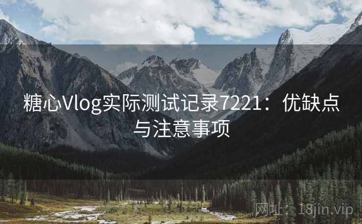 糖心Vlog实际测试记录7221：优缺点与注意事项