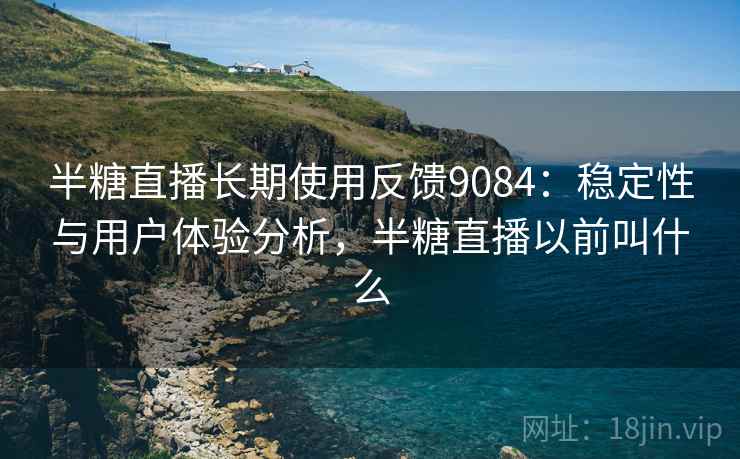 半糖直播长期使用反馈9084：稳定性与用户体验分析，半糖直播以前叫什么