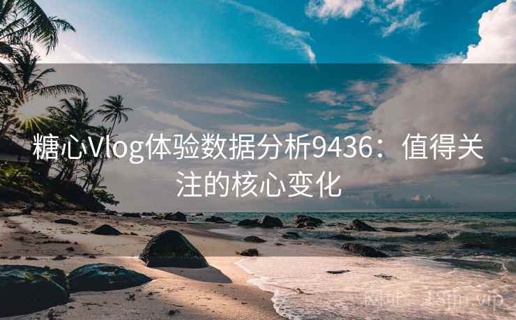 糖心Vlog体验数据分析9436：值得关注的核心变化