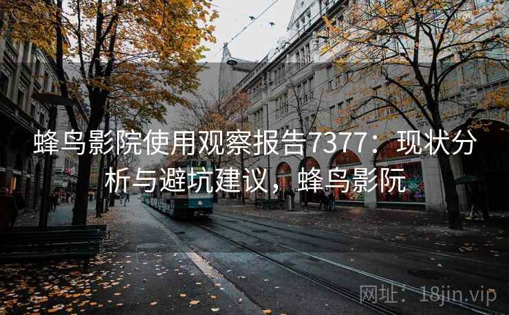 蜂鸟影院使用观察报告7377：现状分析与避坑建议，蜂鸟影阮