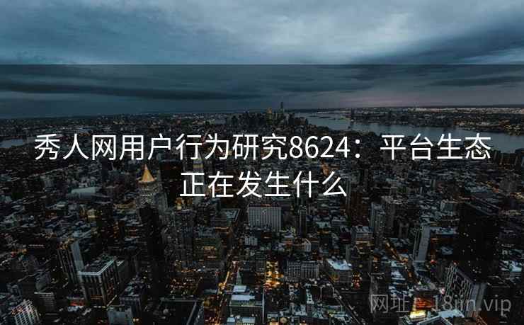 秀人网用户行为研究8624：平台生态正在发生什么