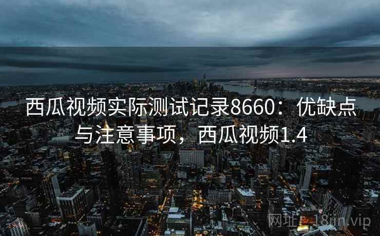 西瓜视频实际测试记录8660：优缺点与注意事项，西瓜视频1.4