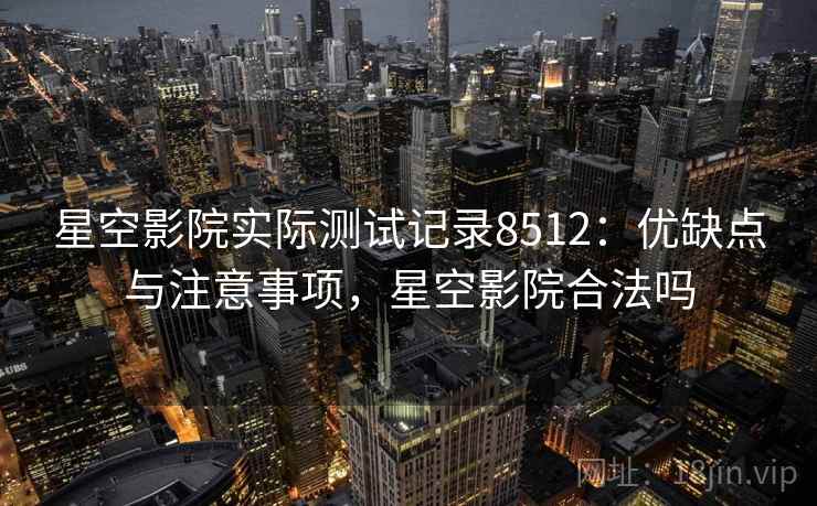 星空影院实际测试记录8512：优缺点与注意事项，星空影院合法吗