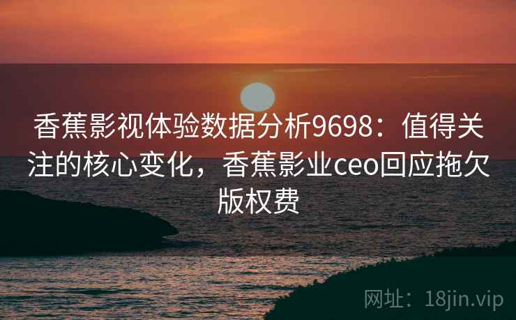 香蕉影视体验数据分析9698:值得关注的核心变化,香蕉影业ceo回应拖欠版权费 香蕉影视体验数据分析9698:值得关注的核心变化,香蕉影业ceo回应拖欠版权费
