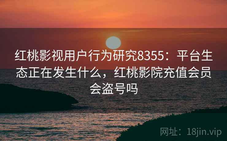 红桃影视用户行为研究8355:平台生态正在发生什么,红桃影院充值会员会盗号吗 红桃影视用户行为研究8355:平台生态正在发生什么,红桃影院充值会员会盗号吗