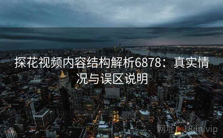 探花视频内容结构解析6878：真实情况与误区说明