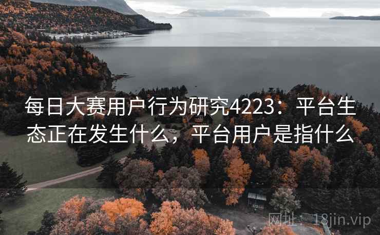 每日大赛用户行为研究4223:平台生态正在发生什么,平台用户是指什么 每日大赛用户行为研究4223:平台生态正在发生什么,平台用户是指什么