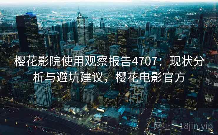 樱花影院使用观察报告4707：现状分析与避坑建议，樱花电影官方
