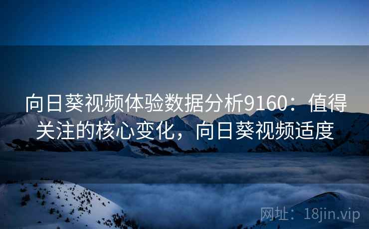 向日葵视频体验数据分析9160：值得关注的核心变化，向日葵视频适度