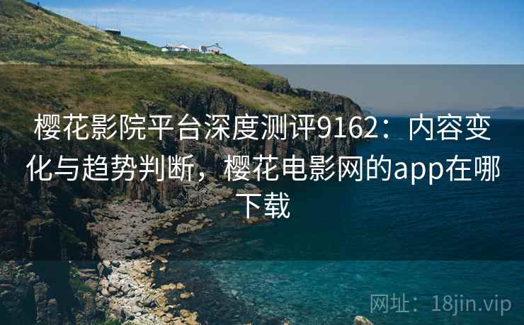 樱花影院平台深度测评9162:内容变化与趋势判断,樱花电影网的app在哪下载 樱花影院平台深度测评9162:内容变化与趋势判断,樱花电影网的app在哪下载
