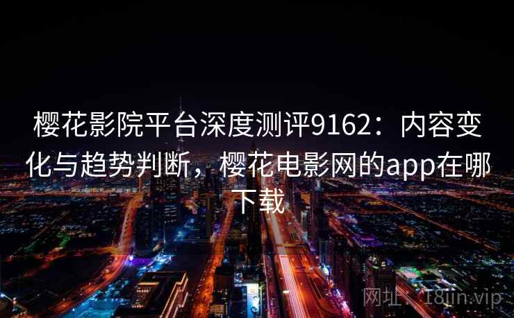 樱花影院平台深度测评9162:内容变化与趋势判断,樱花电影网的app在哪下载 樱花影院平台深度测评9162:内容变化与趋势判断,樱花电影网的app在哪下载
