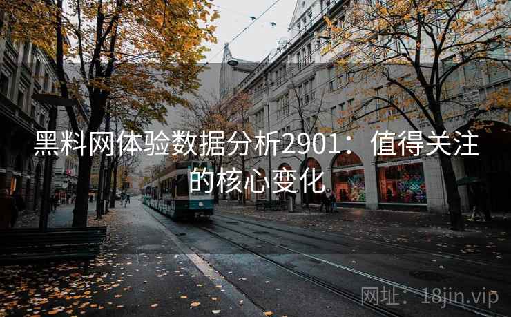 黑料网体验数据分析2901:值得关注的核心变化 黑料网体验数据分析2901:值得关注的核心变化