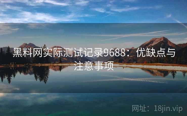 黑料网实际测试记录9688:优缺点与注意事项 黑料网实际测试记录9688:优缺点与注意事项