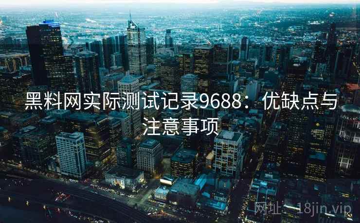 黑料网实际测试记录9688:优缺点与注意事项 黑料网实际测试记录9688:优缺点与注意事项