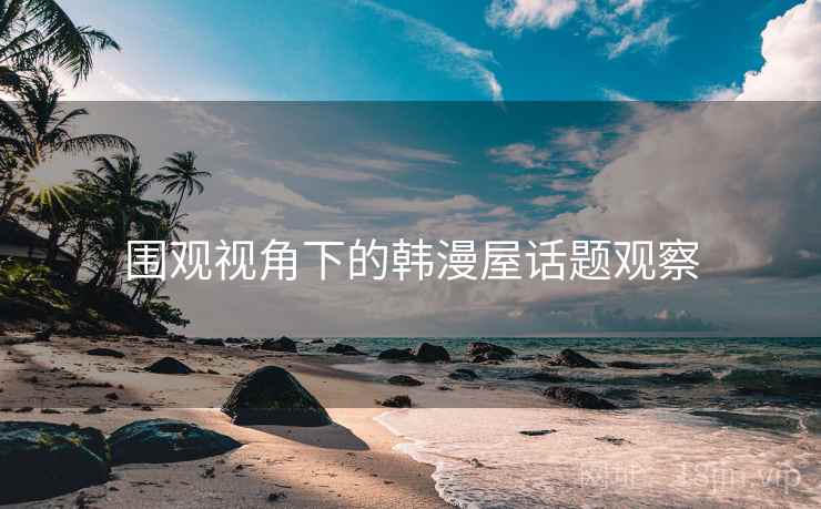 围观视角下的韩漫屋话题观察 围观视角下的韩漫屋话题观察