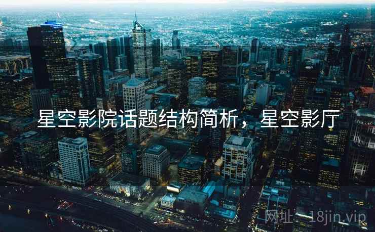 星空影院话题结构简析,星空影厅 星空影院话题结构简析,星空影厅