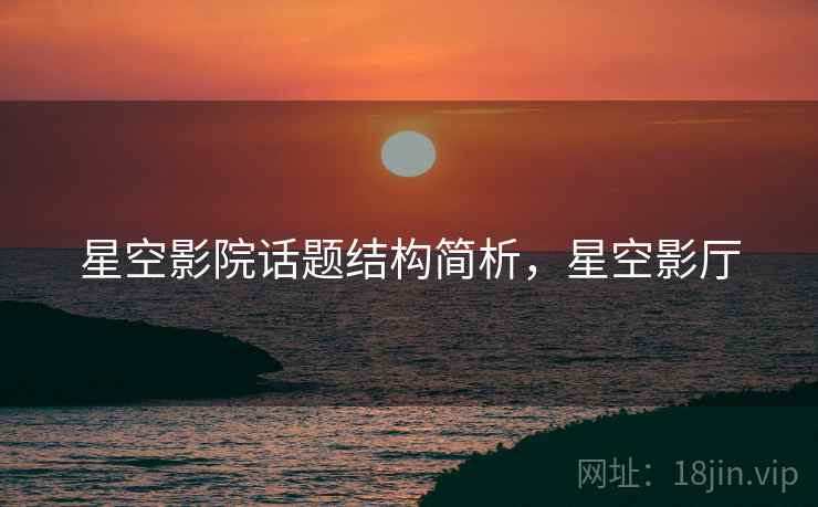 星空影院话题结构简析,星空影厅 星空影院话题结构简析,星空影厅