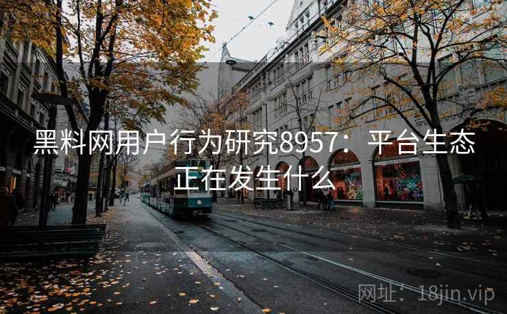黑料网用户行为研究8957:平台生态正在发生什么 黑料网用户行为研究8957:平台生态正在发生什么