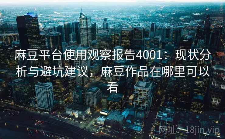 麻豆平台使用观察报告4001:现状分析与避坑建议,麻豆作品在哪里可以看 麻豆平台使用观察报告4001:现状分析与避坑建议,麻豆作品在哪里可以看