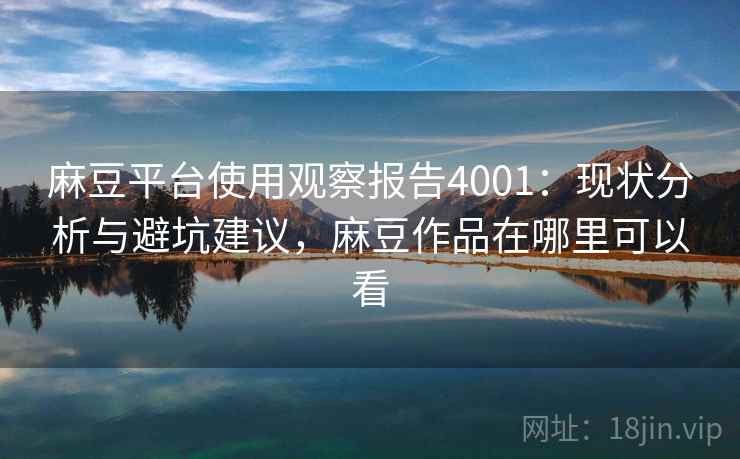 麻豆平台使用观察报告4001:现状分析与避坑建议,麻豆作品在哪里可以看 麻豆平台使用观察报告4001:现状分析与避坑建议,麻豆作品在哪里可以看