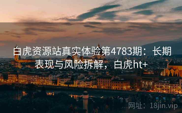 白虎资源站真实体验第4783期:长期表现与风险拆解,白虎ht+ 白虎资源站真实体验第4783期:长期表现与风险拆解,白虎ht+