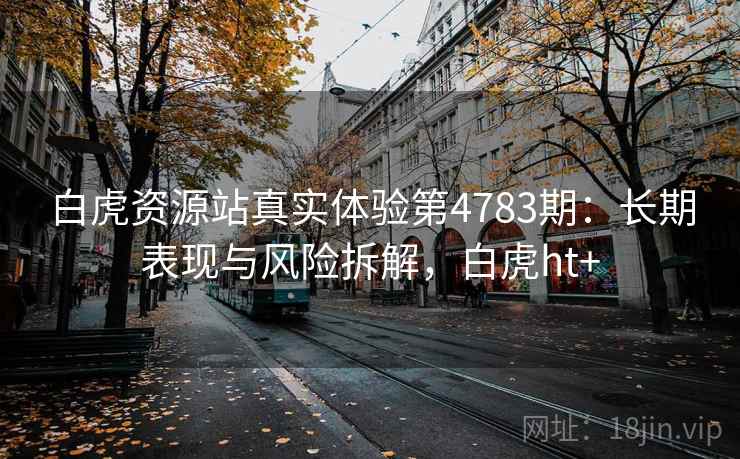 白虎资源站真实体验第4783期:长期表现与风险拆解,白虎ht+ 白虎资源站真实体验第4783期:长期表现与风险拆解,白虎ht+