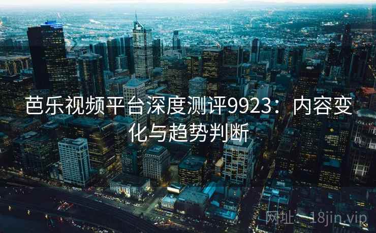 芭乐视频平台深度测评9923:内容变化与趋势判断 芭乐视频平台深度测评9923:内容变化与趋势判断