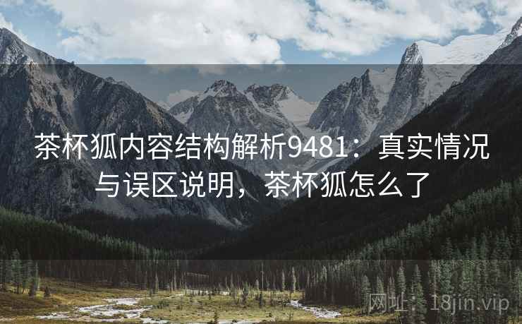 茶杯狐内容结构解析9481:真实情况与误区说明,茶杯狐怎么了 茶杯狐内容结构解析9481:真实情况与误区说明,茶杯狐怎么了