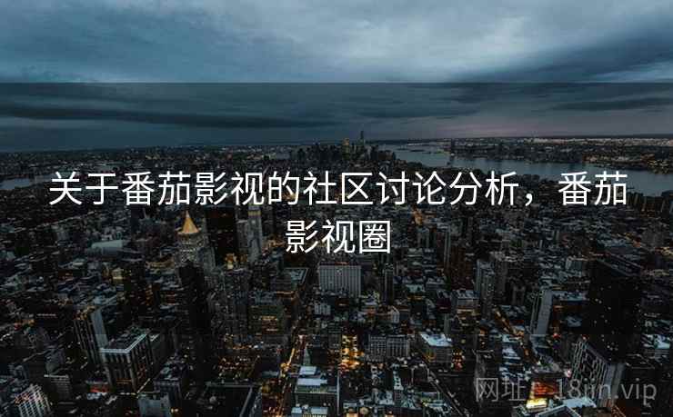 关于番茄影视的社区讨论分析，番茄影视圈