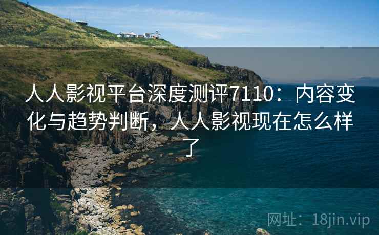 人人影视平台深度测评7110:内容变化与趋势判断,人人影视现在怎么样了 人人影视平台深度测评7110:内容变化与趋势判断,人人影视现在怎么样了