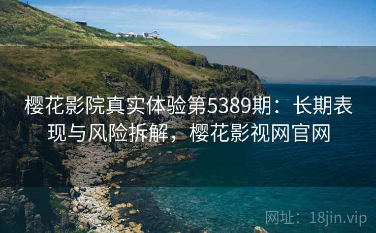 樱花影院真实体验第5389期：长期表现与风险拆解，樱花影视网官网