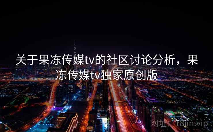 关于果冻传媒tv的社区讨论分析，果冻传媒tv独家原创版