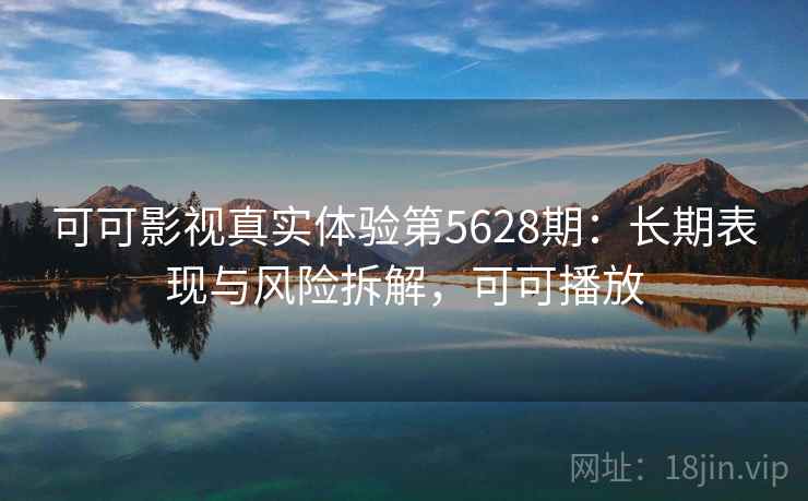 可可影视真实体验第5628期：长期表现与风险拆解，可可播放