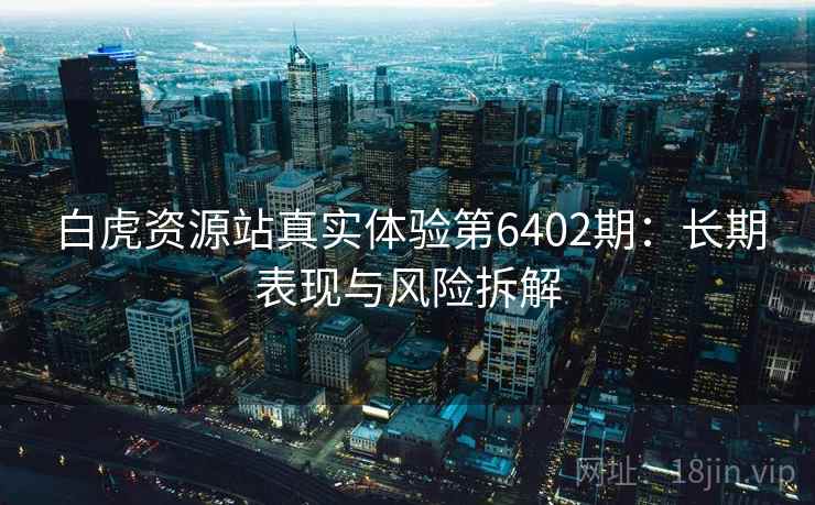 白虎资源站真实体验第6402期：长期表现与风险拆解