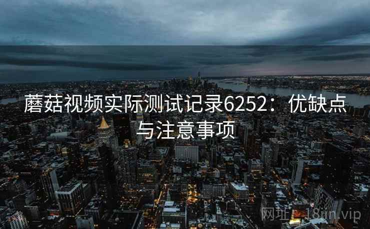 蘑菇视频实际测试记录6252：优缺点与注意事项
