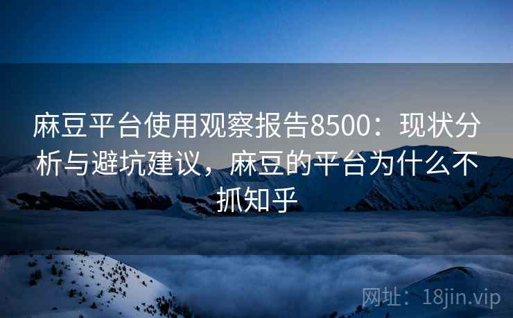麻豆平台使用观察报告8500：现状分析与避坑建议，麻豆的平台为什么不抓知乎