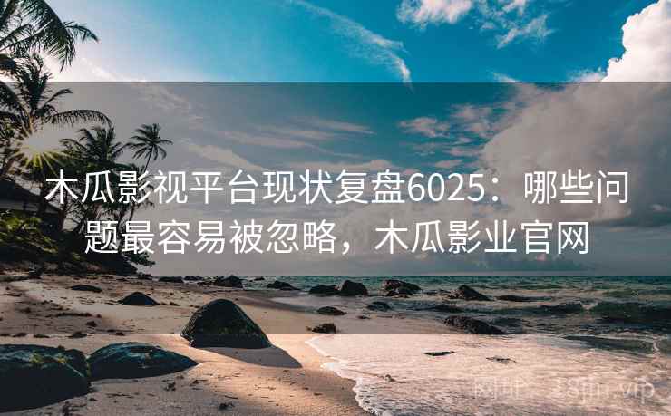 木瓜影视平台现状复盘6025：哪些问题最容易被忽略，木瓜影业官网