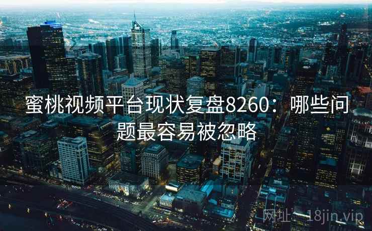蜜桃视频平台现状复盘8260：哪些问题最容易被忽略