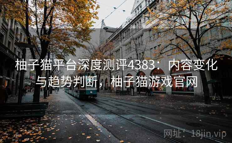 柚子猫平台深度测评4383：内容变化与趋势判断，柚子猫游戏官网