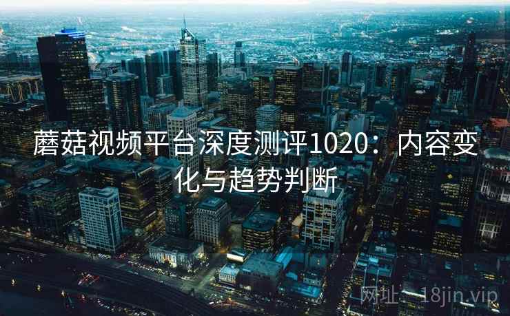 蘑菇视频平台深度测评1020：内容变化与趋势判断