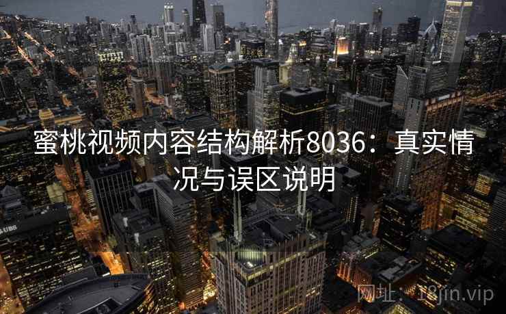 蜜桃视频内容结构解析8036：真实情况与误区说明