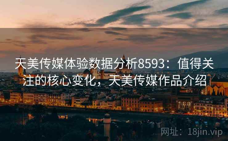 天美传媒体验数据分析8593：值得关注的核心变化，天美传媒作品介绍