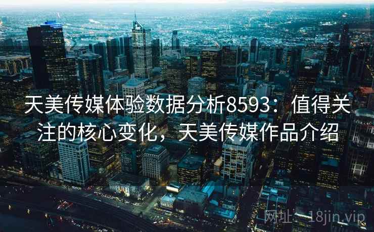 天美传媒体验数据分析8593：值得关注的核心变化，天美传媒作品介绍