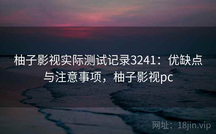 柚子影视实际测试记录3241：优缺点与注意事项，柚子影视pc