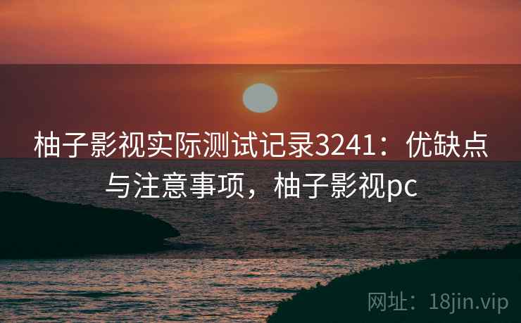 柚子影视实际测试记录3241：优缺点与注意事项，柚子影视pc