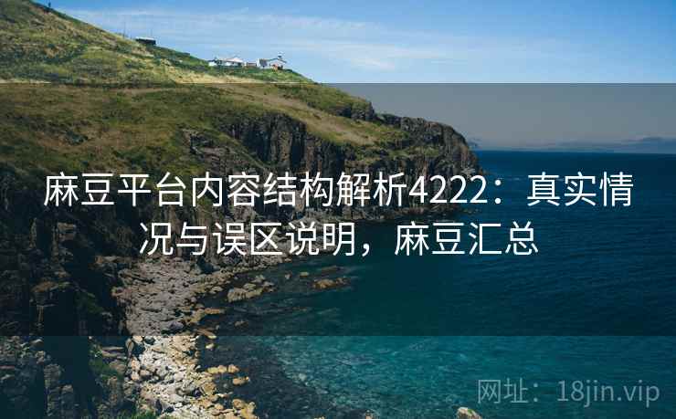 麻豆平台内容结构解析4222：真实情况与误区说明，麻豆汇总