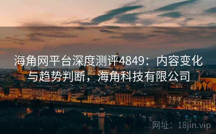 海角网平台深度测评4849：内容变化与趋势判断，海角科技有限公司